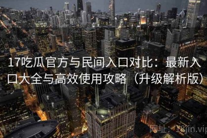 17吃瓜官方与民间入口对比：最新入口大全与高效使用攻略（升级解析版）