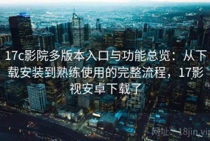 17c影院多版本入口与功能总览：从下载安装到熟练使用的完整流程，17影视安卓下载了