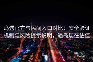 岛遇官方与民间入口对比：安全验证机制与风险提示说明，遇岛现在估值