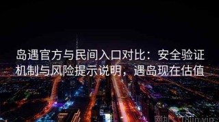 岛遇官方与民间入口对比：安全验证机制与风险提示说明，遇岛现在估值