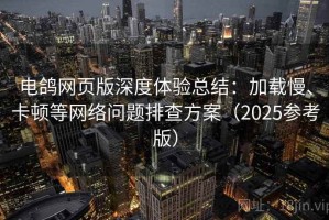 电鸽网页版深度体验总结：加载慢、卡顿等网络问题排查方案（2025参考版）