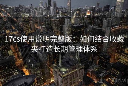 17cs使用说明完整版：如何结合收藏夹打造长期管理体系