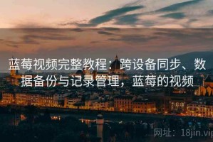 蓝莓视频完整教程：跨设备同步、数据备份与记录管理，蓝莓的视频