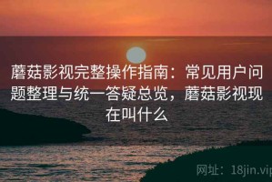 蘑菇影视完整操作指南：常见用户问题整理与统一答疑总览，蘑菇影视现在叫什么