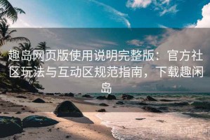 趣岛网页版使用说明完整版：官方社区玩法与互动区规范指南，下载趣闲岛