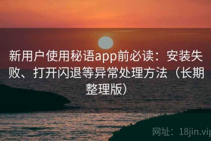 新用户使用秘语app前必读：安装失败、打开闪退等异常处理方法（长期整理版）