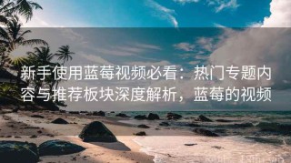 新手使用蓝莓视频必看：热门专题内容与推荐板块深度解析，蓝莓的视频