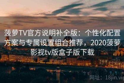 菠萝TV官方说明补全版：个性化配置方案与专属设置组合推荐，2020菠萝影视tv版盒子版下载