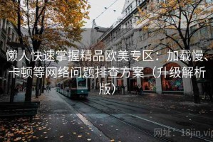 懒人快速掌握精品欧美专区：加载慢、卡顿等网络问题排查方案（升级解析版）