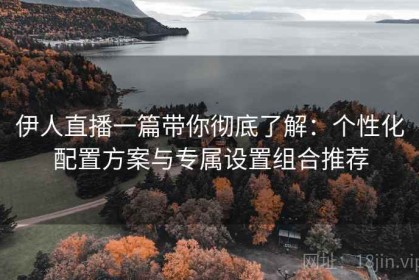 伊人直播一篇带你彻底了解：个性化配置方案与专属设置组合推荐
