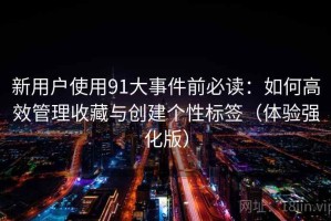 新用户使用91大事件前必读：如何高效管理收藏与创建个性标签（体验强化版）