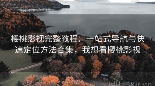 樱桃影视完整教程：一站式导航与快速定位方法合集，我想看樱桃影视