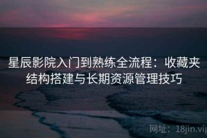 星辰影院入门到熟练全流程：收藏夹结构搭建与长期资源管理技巧