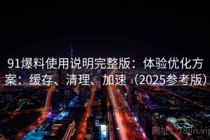 91爆料使用说明完整版：体验优化方案：缓存、清理、加速（2025参考版）