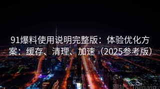 91爆料使用说明完整版：体验优化方案：缓存、清理、加速（2025参考版）