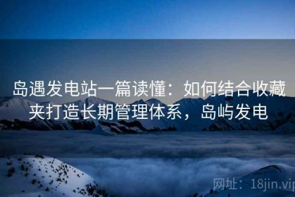 岛遇发电站一篇读懂：如何结合收藏夹打造长期管理体系，岛屿发电