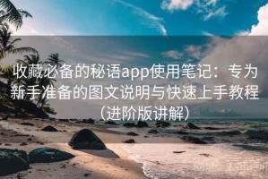 收藏必备的秘语app使用笔记：专为新手准备的图文说明与快速上手教程（进阶版讲解）