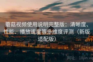 蘑菇视频使用说明完整版：清晰度、性能、播放速度等多维度评测（新版适配版）