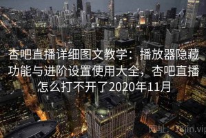 杏吧直播详细图文教学：播放器隐藏功能与进阶设置使用大全，杏吧直播怎么打不开了2020年11月