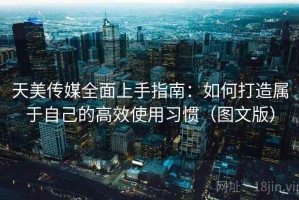 天美传媒全面上手指南：如何打造属于自己的高效使用习惯（图文版）