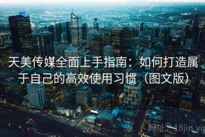 天美传媒全面上手指南：如何打造属于自己的高效使用习惯（图文版）