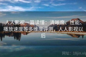 人人影视一篇读懂：清晰度、性能、播放速度等多维度评测，人人影视以后