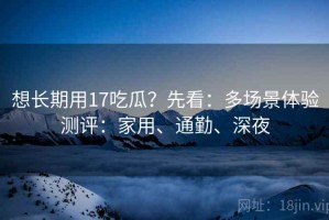 想长期用17吃瓜？先看：多场景体验测评：家用、通勤、深夜