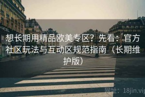 想长期用精品欧美专区？先看：官方社区玩法与互动区规范指南（长期维护版）
