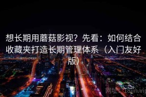 想长期用蘑菇影视？先看：如何结合收藏夹打造长期管理体系（入门友好版）