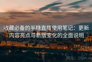 收藏必备的半糖直播使用笔记：更新内容亮点与新版变化的全面说明