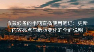 收藏必备的半糖直播使用笔记：更新内容亮点与新版变化的全面说明