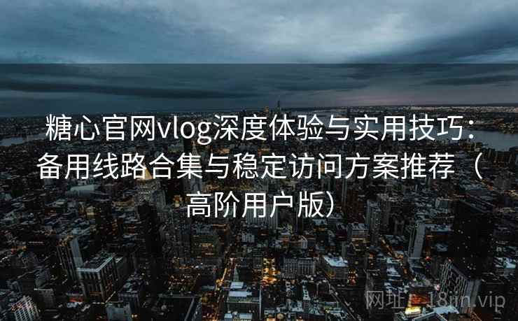 糖心官网vlog深度体验与实用技巧:备用线路合集与稳定访问方案推荐(高阶用户版) 糖心官网vlog深度体验与实用技巧:备用线路合集与稳定访问方案推荐(高阶用户版)