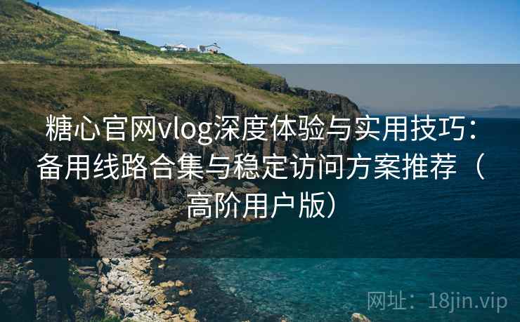 糖心官网vlog深度体验与实用技巧:备用线路合集与稳定访问方案推荐(高阶用户版) 糖心官网vlog深度体验与实用技巧:备用线路合集与稳定访问方案推荐(高阶用户版)