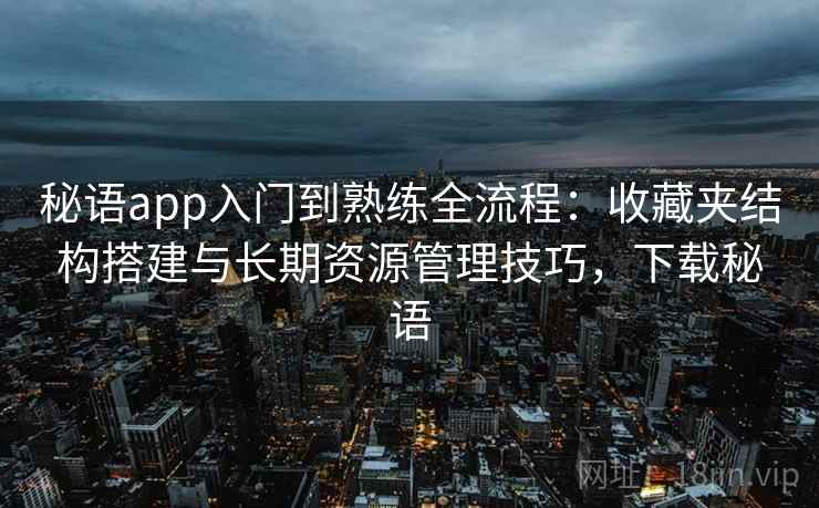 秘语app入门到熟练全流程：收藏夹结构搭建与长期资源管理技巧，下载秘语