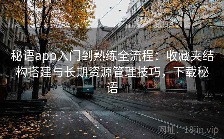 秘语app入门到熟练全流程：收藏夹结构搭建与长期资源管理技巧，下载秘语