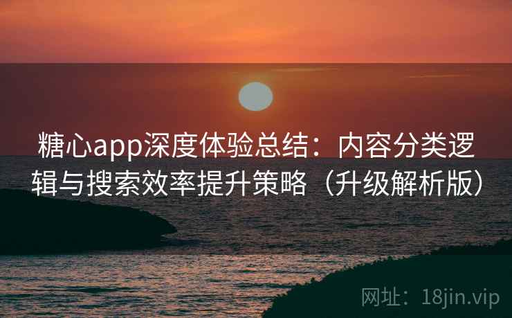糖心app深度体验总结：内容分类逻辑与搜索效率提升策略（升级解析版）