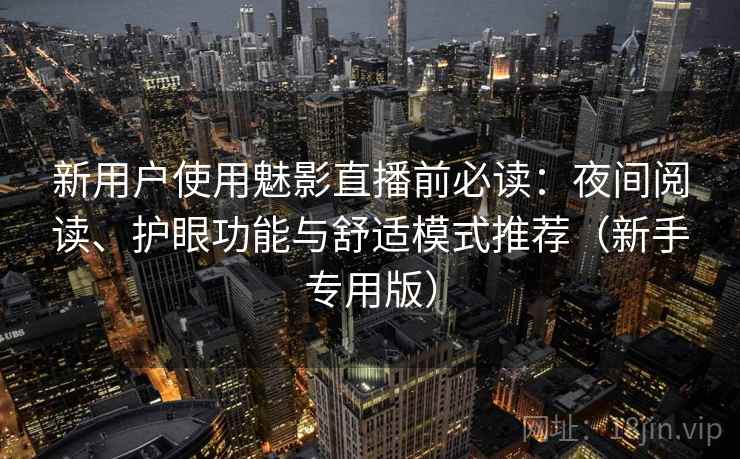 新用户使用魅影直播前必读：夜间阅读、护眼功能与舒适模式推荐（新手专用版）