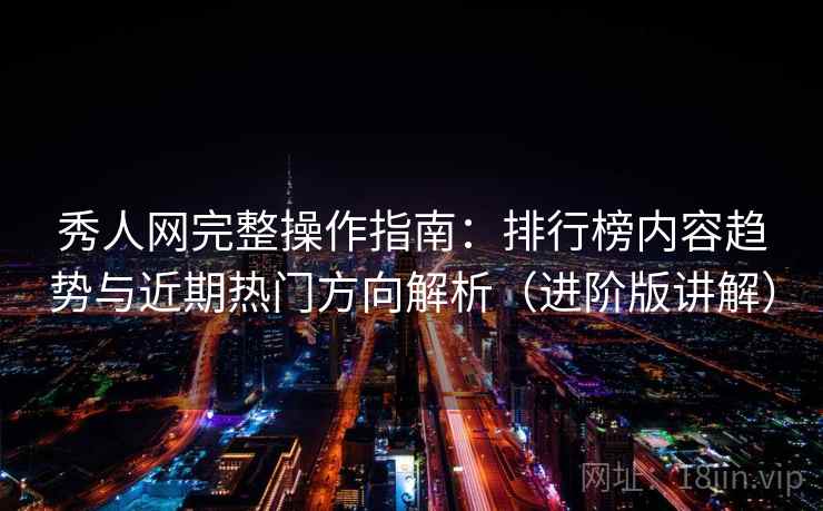 秀人网完整操作指南：排行榜内容趋势与近期热门方向解析（进阶版讲解）