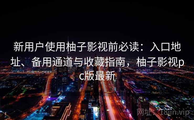 新用户使用柚子影视前必读：入口地址、备用通道与收藏指南，柚子影视pc版最新