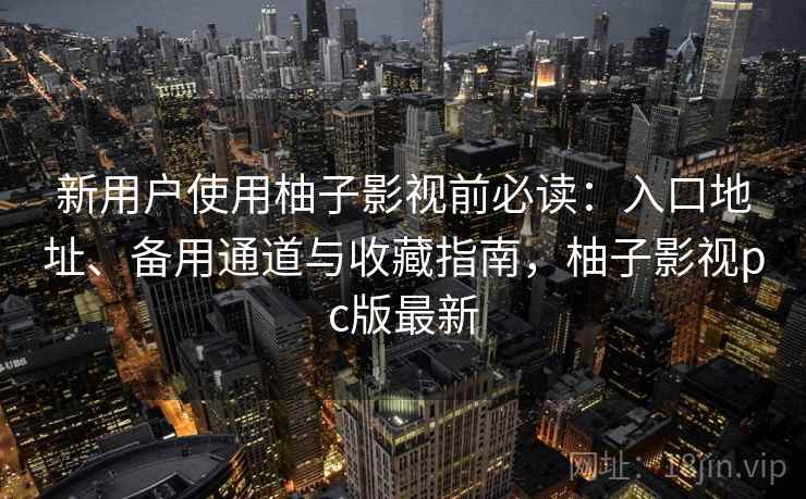 新用户使用柚子影视前必读：入口地址、备用通道与收藏指南，柚子影视pc版最新
