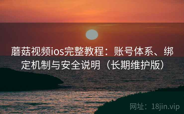 蘑菇视频ios完整教程：账号体系、绑定机制与安全说明（长期维护版）