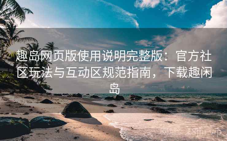 趣岛网页版使用说明完整版:官方社区玩法与互动区规范指南,下载趣闲岛 趣岛网页版使用说明完整版:官方社区玩法与互动区规范指南,下载趣闲岛