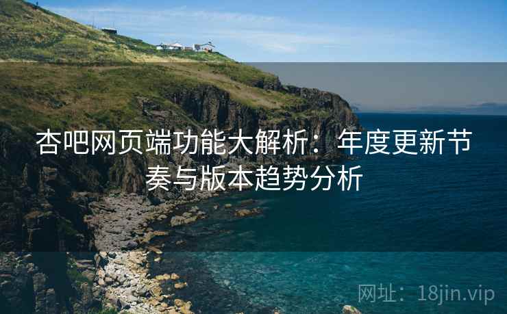 杏吧网页端功能大解析：年度更新节奏与版本趋势分析