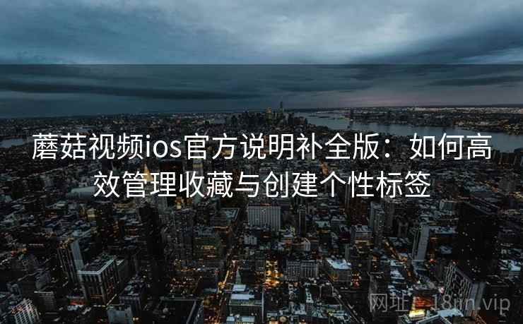 蘑菇视频ios官方说明补全版:如何高效管理收藏与创建个性标签 蘑菇视频ios官方说明补全版:如何高效管理收藏与创建个性标签