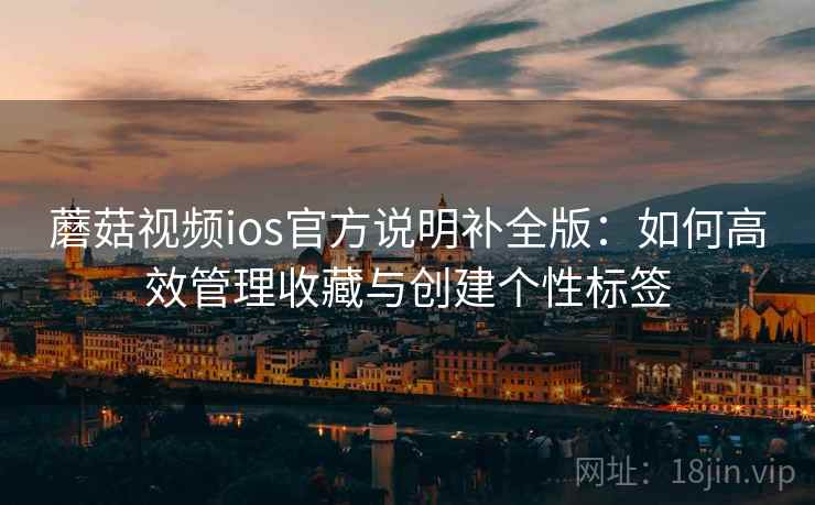 蘑菇视频ios官方说明补全版:如何高效管理收藏与创建个性标签 蘑菇视频ios官方说明补全版:如何高效管理收藏与创建个性标签