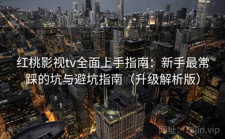 红桃影视tv全面上手指南：新手最常踩的坑与避坑指南（升级解析版）