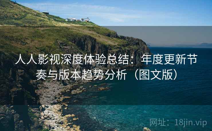 人人影视深度体验总结：年度更新节奏与版本趋势分析（图文版）