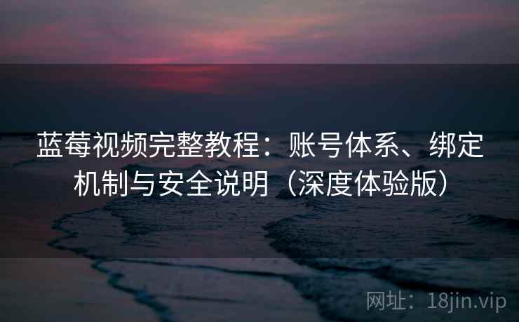 蓝莓视频完整教程:账号体系、绑定机制与安全说明(深度体验版) 蓝莓视频完整教程:账号体系、绑定机制与安全说明(深度体验版)