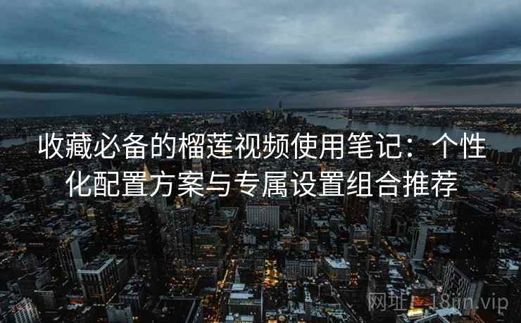 收藏必备的榴莲视频使用笔记:个性化配置方案与专属设置组合推荐 收藏必备的榴莲视频使用笔记:个性化配置方案与专属设置组合推荐