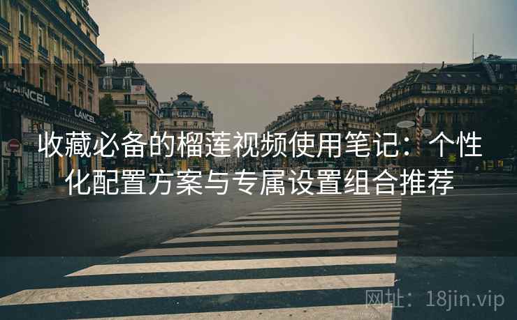 收藏必备的榴莲视频使用笔记:个性化配置方案与专属设置组合推荐 收藏必备的榴莲视频使用笔记:个性化配置方案与专属设置组合推荐